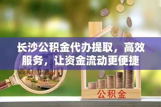 可靠长沙公积金代办提取，高效服务，让资金流动更便捷