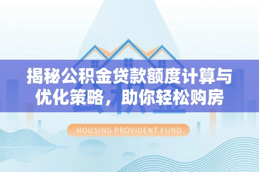 可靠揭秘公积金贷款额度计算与优化策略，助你轻松购房