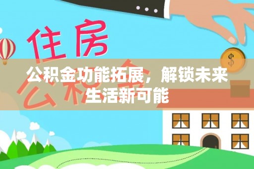 可靠公积金功能拓展，解锁未来生活新可能