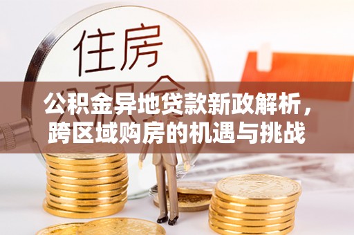 可靠公积金异地贷款新政解析，跨区域购房的机遇与挑战