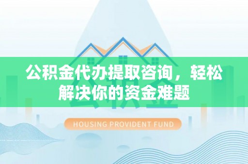 可靠公积金代办提取咨询，轻松解决你的资金难题