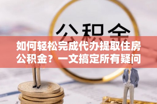 可靠如何轻松完成代办提取住房公积金？一文搞定所有疑问