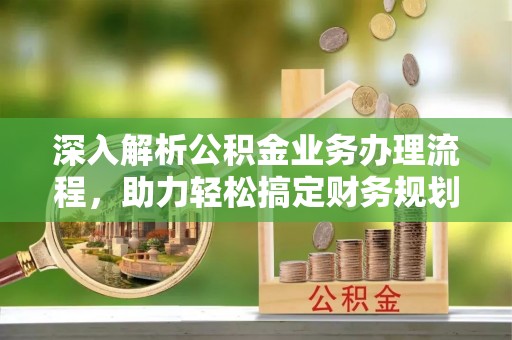 可靠深入解析公积金业务办理流程，助力轻松搞定财务规划