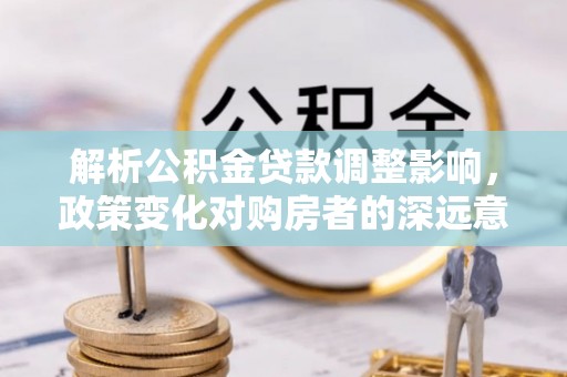 可靠解析公积金贷款调整影响，政策变化对购房者的深远意义