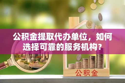 可靠公积金提取代办单位，如何选择可靠的服务机构？