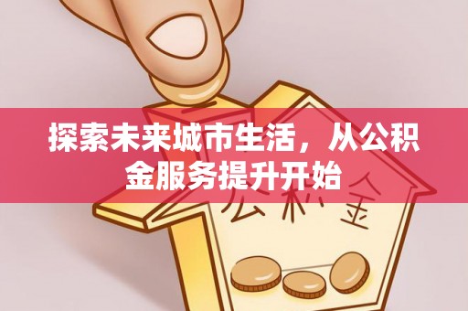 可靠探索未来城市生活，从公积金服务提升开始