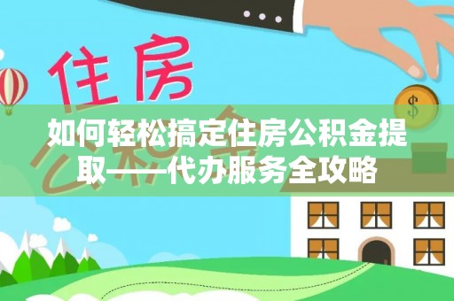 可靠如何轻松搞定住房公积金提取——代办服务全攻略