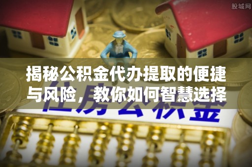 可靠揭秘公积金代办提取的便捷与风险，教你如何智慧选择