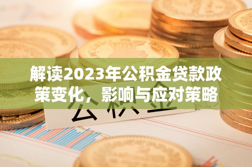 可靠解读2023年公积金贷款政策变化，影响与应对策略