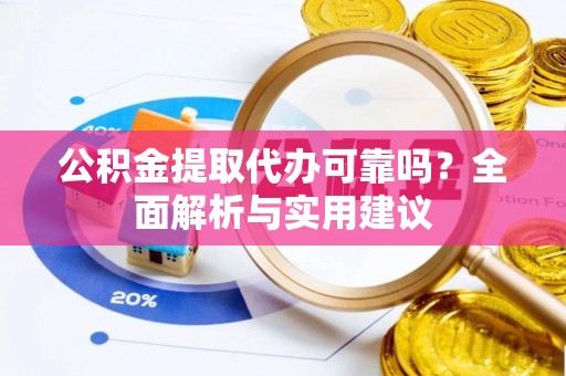 可靠公积金提取代办可靠吗？全面解析与实用建议