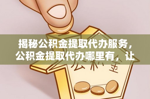 可靠揭秘公积金提取代办服务，公积金提取代办哪里有，让你省时省心的解决方案