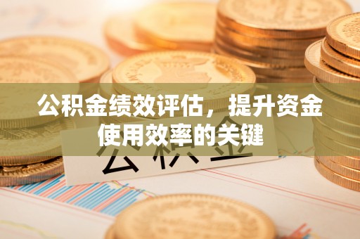 可靠公积金绩效评估，提升资金使用效率的关键