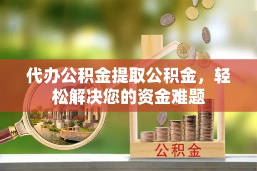 可靠代办公积金提取公积金，轻松解决您的资金难题