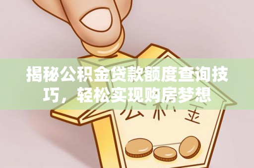 可靠揭秘公积金贷款额度查询技巧，轻松实现购房梦想