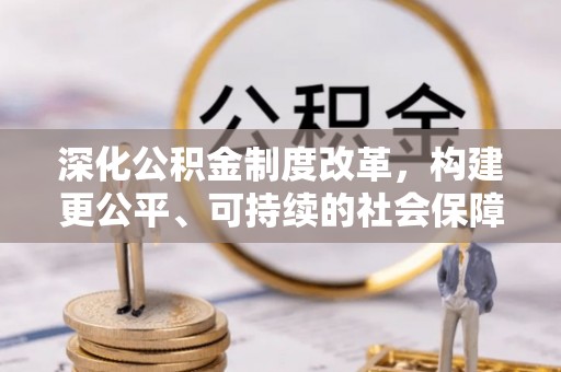 可靠深化公积金制度改革，构建更公平、可持续的社会保障体系