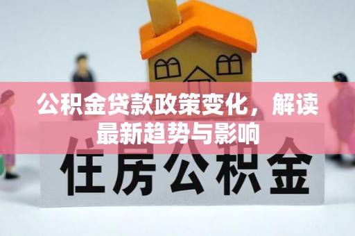 可靠公积金贷款政策变化，解读最新趋势与影响