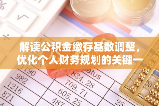 可靠解读公积金缴存基数调整，优化个人财务规划的关键一步