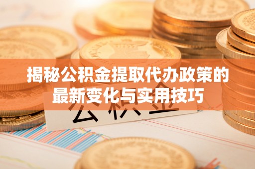 可靠揭秘公积金提取代办政策的最新变化与实用技巧