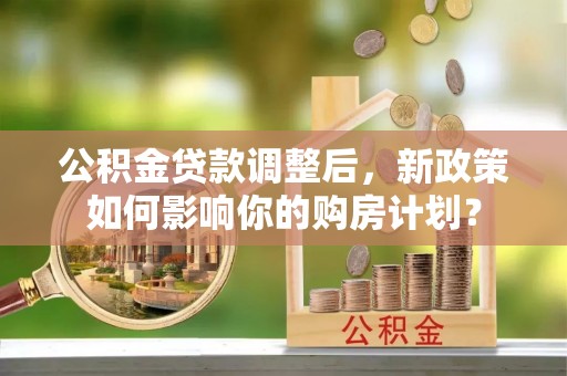 可靠公积金贷款调整后，新政策如何影响你的购房计划？
