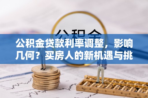 可靠公积金贷款利率调整，影响几何？买房人的新机遇与挑战