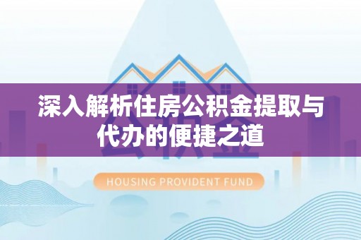 可靠深入解析住房公积金提取与代办的便捷之道