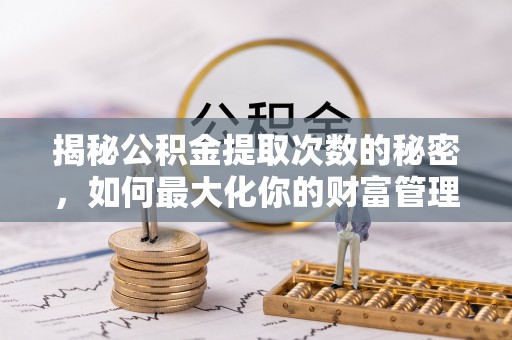 可靠揭秘公积金提取次数的秘密，如何最大化你的财富管理