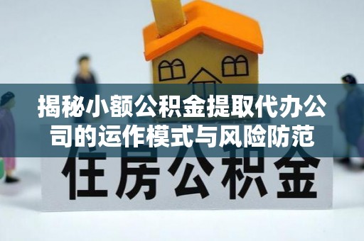 可靠揭秘小额公积金提取代办公司的运作模式与风险防范