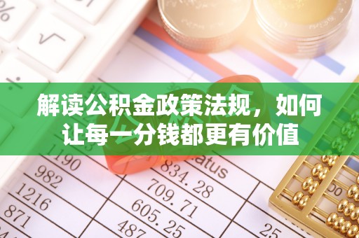 可靠解读公积金政策法规，如何让每一分钱都更有价值