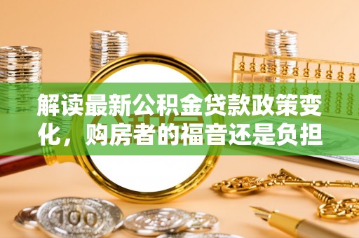 可靠解读最新公积金贷款政策变化，购房者的福音还是负担？