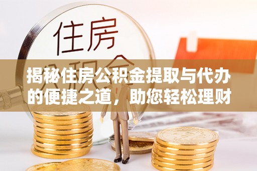 可靠揭秘住房公积金提取与代办的便捷之道，助您轻松理财