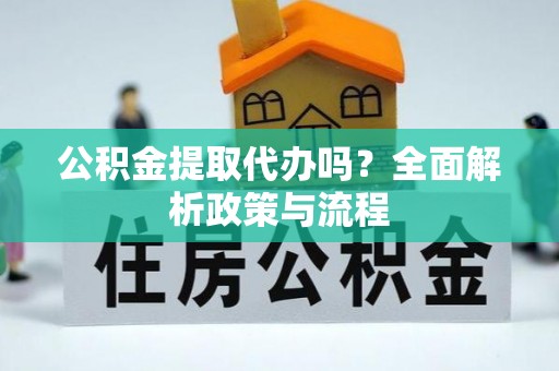 可靠公积金提取代办吗？全面解析政策与流程