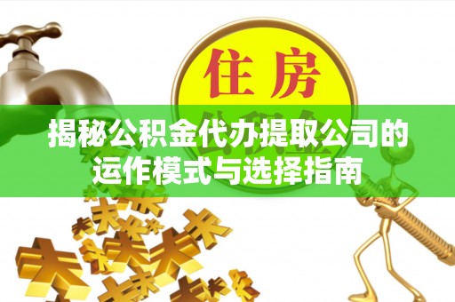 可靠揭秘公积金代办提取公司的运作模式与选择指南