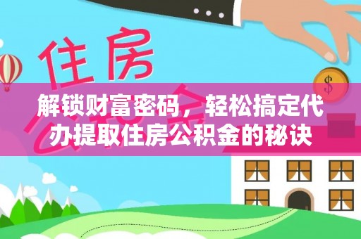 可靠解锁财富密码，轻松搞定代办提取住房公积金的秘诀