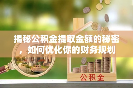 可靠揭秘公积金提取金额的秘密，如何优化你的财务规划
