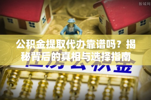 可靠公积金提取代办靠谱吗？揭秘背后的真相与选择指南
