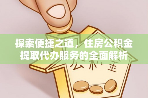 可靠探索便捷之道，住房公积金提取代办服务的全面解析