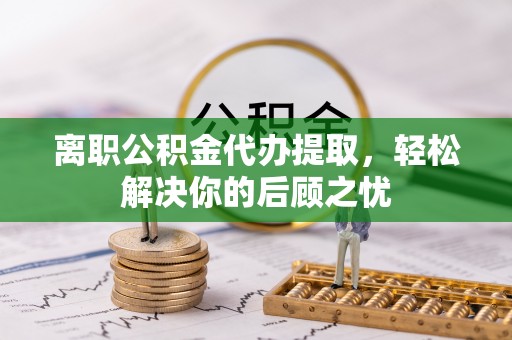 可靠离职公积金代办提取，轻松解决你的后顾之忧