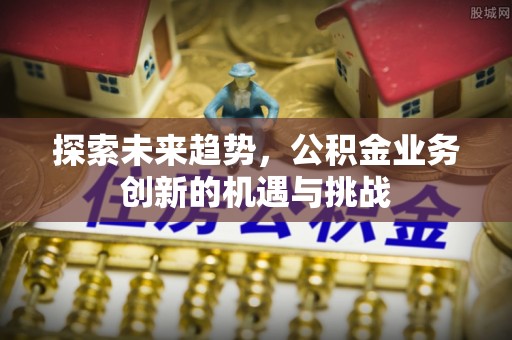 可靠探索未来趋势，公积金业务创新的机遇与挑战