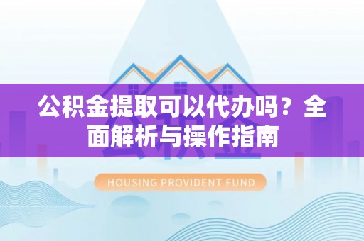 可靠公积金提取可以代办吗？全面解析与操作指南