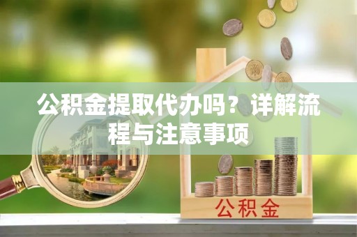 可靠公积金提取代办吗？详解流程与注意事项