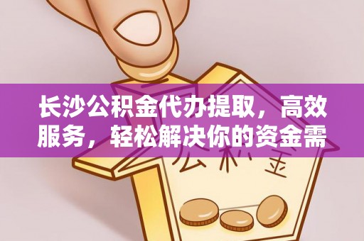 可靠长沙公积金代办提取，高效服务，轻松解决你的资金需求