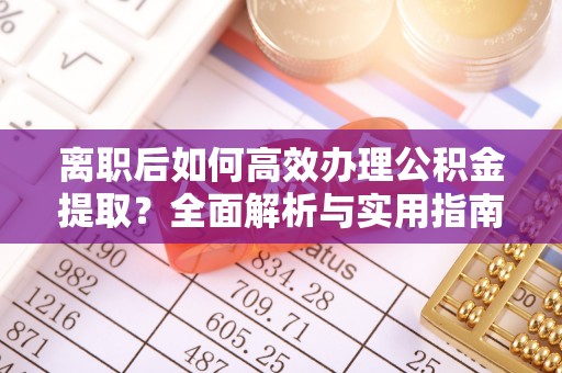 可靠离职后如何高效办理公积金提取？全面解析与实用指南