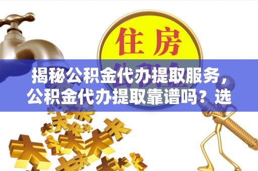 可靠揭秘公积金代办提取服务，公积金代办提取靠谱吗？选择前你需要知道这些！