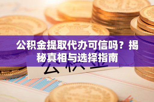 可靠公积金提取代办可信吗？揭秘真相与选择指南
