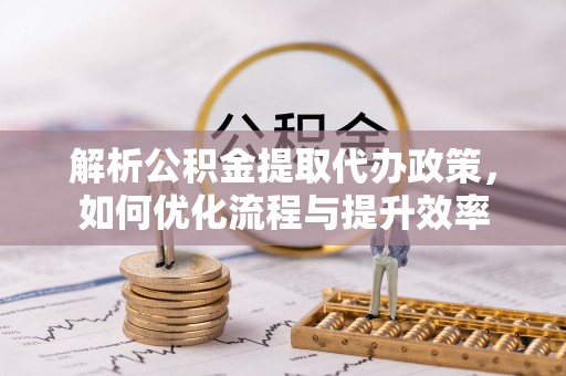 可靠解析公积金提取代办政策，如何优化流程与提升效率