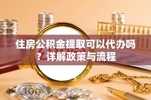 可靠住房公积金提取可以代办吗？详解政策与流程