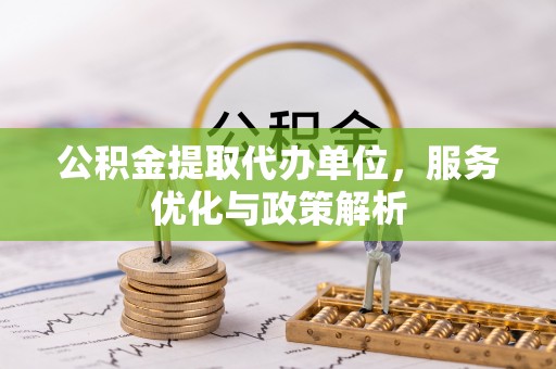 可靠公积金提取代办单位，服务优化与政策解析