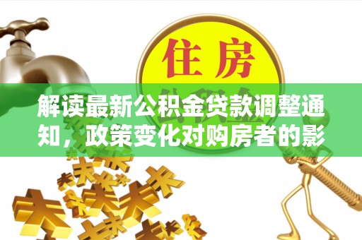 可靠解读最新公积金贷款调整通知，政策变化对购房者的影响与应对策略