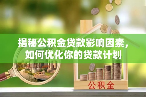 可靠揭秘公积金贷款影响因素，如何优化你的贷款计划