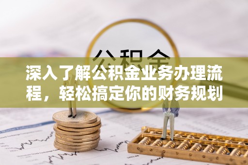 可靠深入了解公积金业务办理流程，轻松搞定你的财务规划